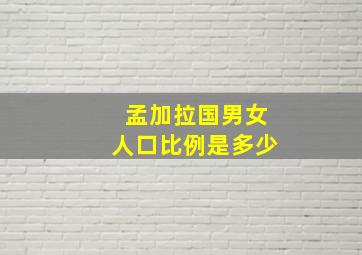 孟加拉国男女人口比例是多少