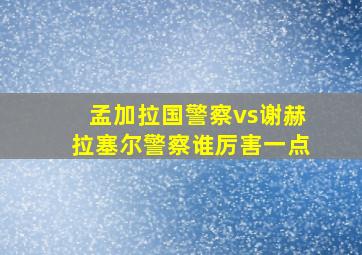 孟加拉国警察vs谢赫拉塞尔警察谁厉害一点