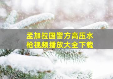 孟加拉国警方高压水枪视频播放大全下载