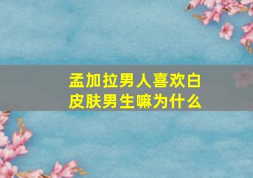 孟加拉男人喜欢白皮肤男生嘛为什么