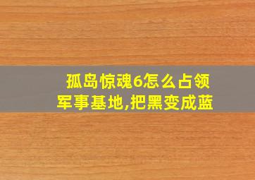 孤岛惊魂6怎么占领军事基地,把黑变成蓝