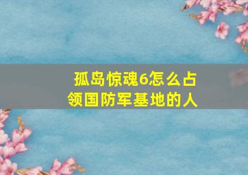 孤岛惊魂6怎么占领国防军基地的人