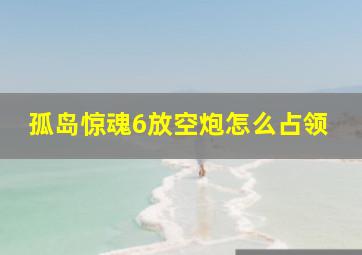 孤岛惊魂6放空炮怎么占领