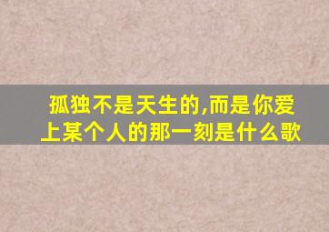 孤独不是天生的,而是你爱上某个人的那一刻是什么歌