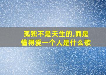 孤独不是天生的,而是懂得爱一个人是什么歌