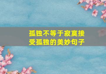 孤独不等于寂寞接受孤独的美妙句子