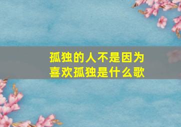 孤独的人不是因为喜欢孤独是什么歌