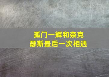 孤门一辉和奈克瑟斯最后一次相遇