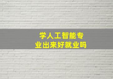 学人工智能专业出来好就业吗