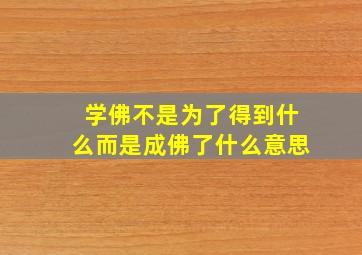 学佛不是为了得到什么而是成佛了什么意思