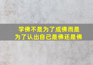 学佛不是为了成佛而是为了认出自己是佛还是佛