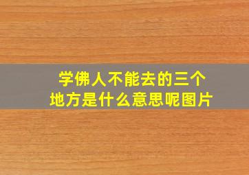 学佛人不能去的三个地方是什么意思呢图片