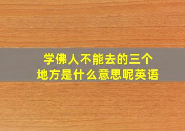 学佛人不能去的三个地方是什么意思呢英语