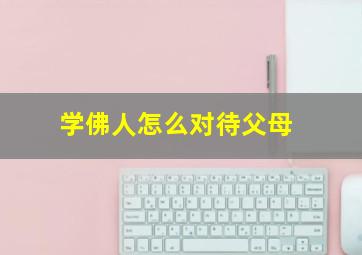 学佛人怎么对待父母