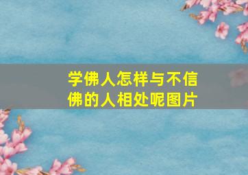 学佛人怎样与不信佛的人相处呢图片