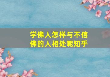 学佛人怎样与不信佛的人相处呢知乎