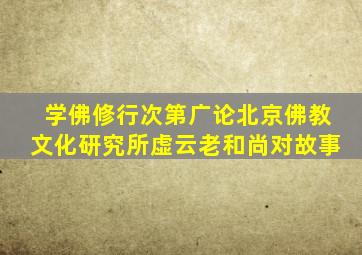 学佛修行次第广论北京佛教文化研究所虚云老和尚对故事