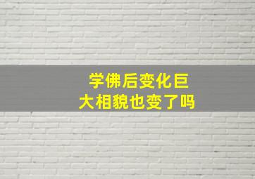 学佛后变化巨大相貌也变了吗