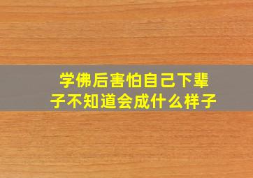 学佛后害怕自己下辈子不知道会成什么样子