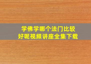 学佛学哪个法门比较好呢视频讲座全集下载