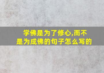 学佛是为了修心,而不是为成佛的句子怎么写的