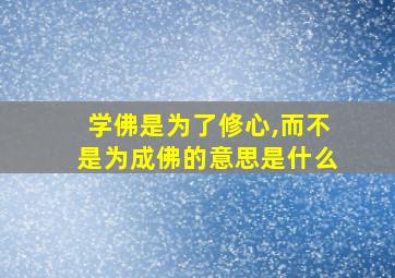 学佛是为了修心,而不是为成佛的意思是什么