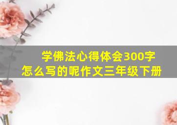 学佛法心得体会300字怎么写的呢作文三年级下册