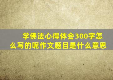 学佛法心得体会300字怎么写的呢作文题目是什么意思