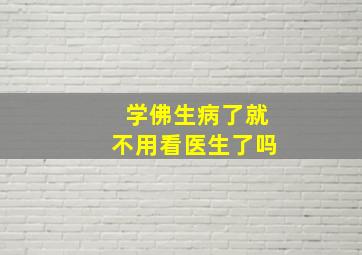 学佛生病了就不用看医生了吗