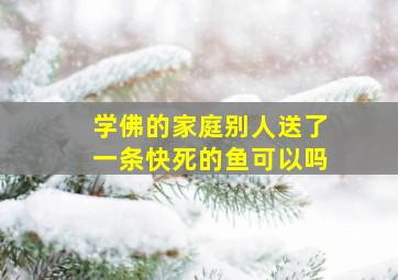 学佛的家庭别人送了一条快死的鱼可以吗