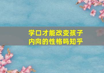 学口才能改变孩子内向的性格吗知乎