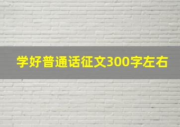 学好普通话征文300字左右