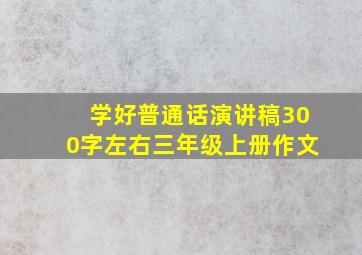 学好普通话演讲稿300字左右三年级上册作文