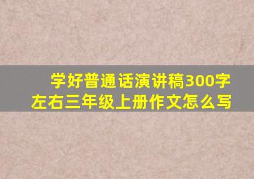 学好普通话演讲稿300字左右三年级上册作文怎么写