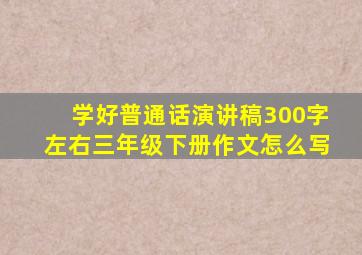 学好普通话演讲稿300字左右三年级下册作文怎么写