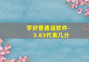 学好普通话软件-3.83代表几分