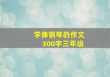 学弹钢琴的作文300字三年级