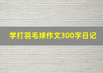 学打羽毛球作文300字日记