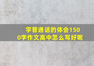 学普通话的体会1500字作文高中怎么写好呢