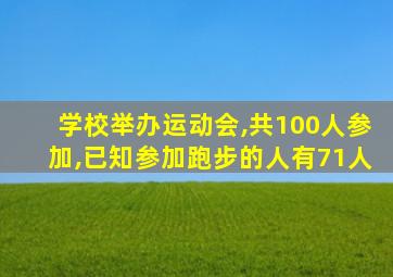 学校举办运动会,共100人参加,已知参加跑步的人有71人