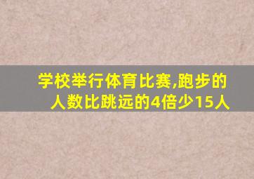 学校举行体育比赛,跑步的人数比跳远的4倍少15人