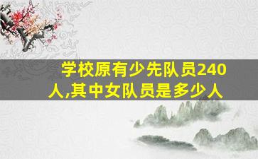 学校原有少先队员240人,其中女队员是多少人