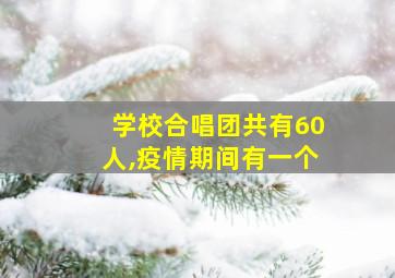 学校合唱团共有60人,疫情期间有一个