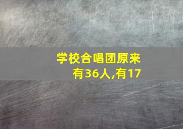 学校合唱团原来有36人,有17