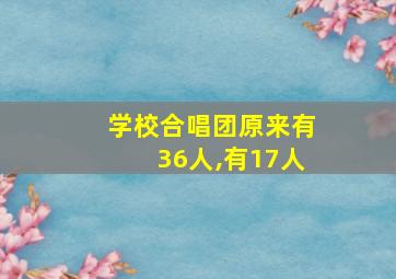 学校合唱团原来有36人,有17人