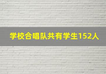 学校合唱队共有学生152人