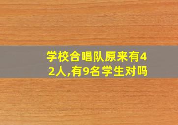 学校合唱队原来有42人,有9名学生对吗