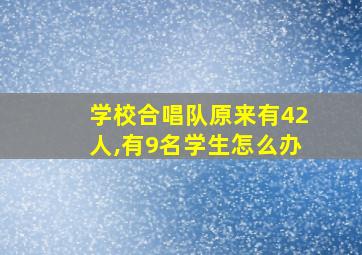 学校合唱队原来有42人,有9名学生怎么办