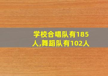 学校合唱队有185人,舞蹈队有102人