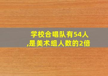 学校合唱队有54人,是美术组人数的2倍